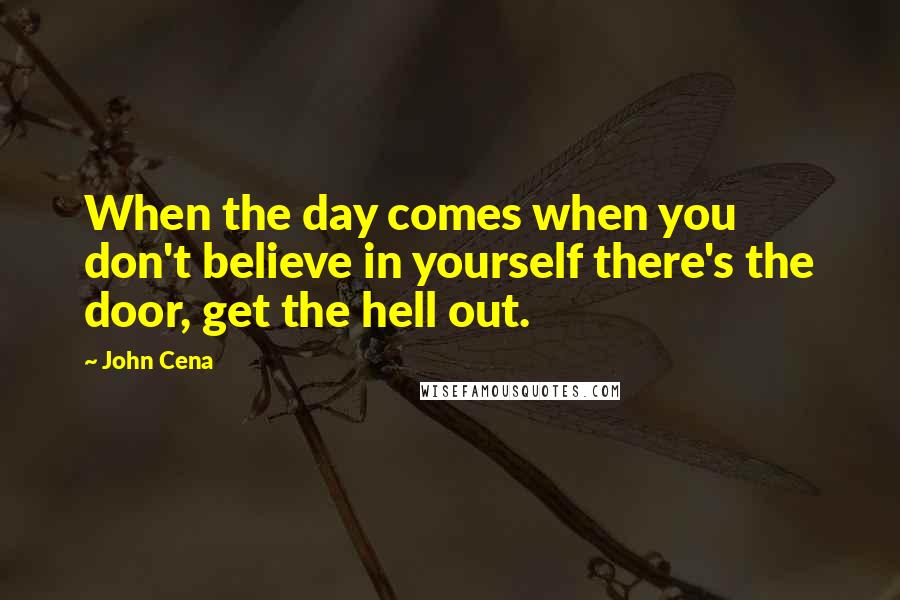 John Cena Quotes: When the day comes when you don't believe in yourself there's the door, get the hell out.