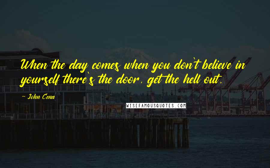 John Cena Quotes: When the day comes when you don't believe in yourself there's the door, get the hell out.