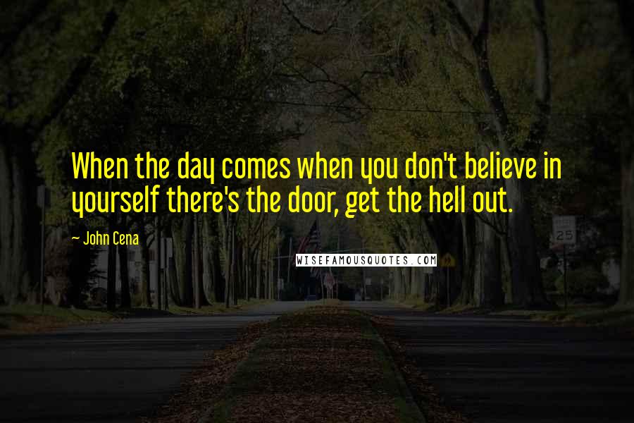 John Cena Quotes: When the day comes when you don't believe in yourself there's the door, get the hell out.