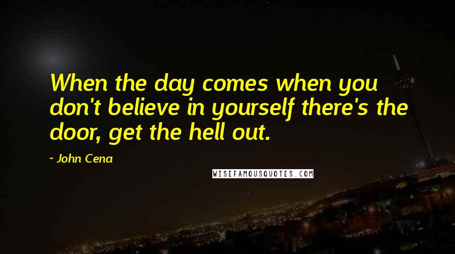 John Cena Quotes: When the day comes when you don't believe in yourself there's the door, get the hell out.