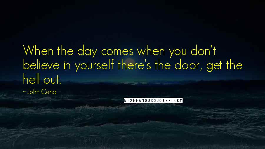 John Cena Quotes: When the day comes when you don't believe in yourself there's the door, get the hell out.