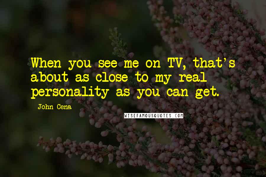 John Cena Quotes: When you see me on TV, that's about as close to my real personality as you can get.