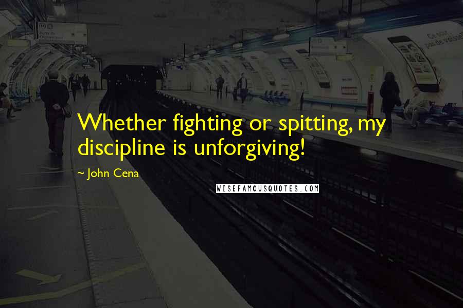 John Cena Quotes: Whether fighting or spitting, my discipline is unforgiving!