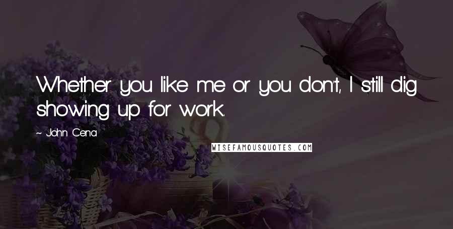 John Cena Quotes: Whether you like me or you don't, I still dig showing up for work.