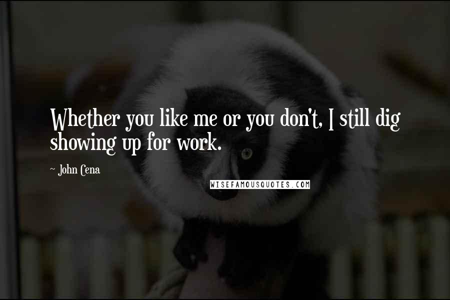 John Cena Quotes: Whether you like me or you don't, I still dig showing up for work.