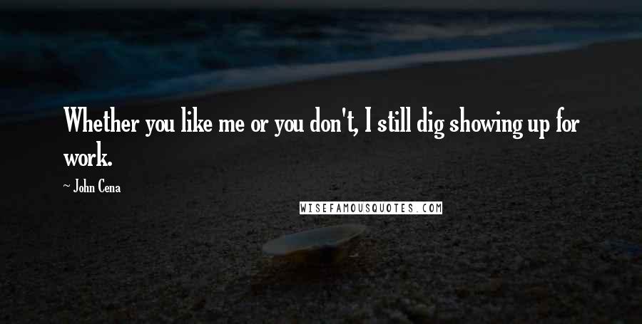 John Cena Quotes: Whether you like me or you don't, I still dig showing up for work.