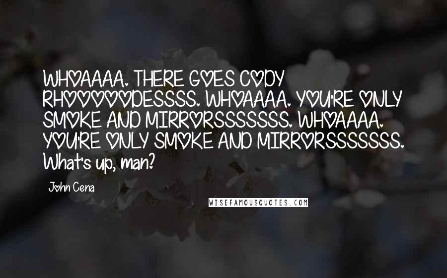 John Cena Quotes: WHOAAAA. THERE GOES CODY RHOOOOODESSSS. WHOAAAA. YOU'RE ONLY SMOKE AND MIRRORSSSSSSS. WHOAAAA. YOU'RE ONLY SMOKE AND MIRRORSSSSSSS. What's up, man?