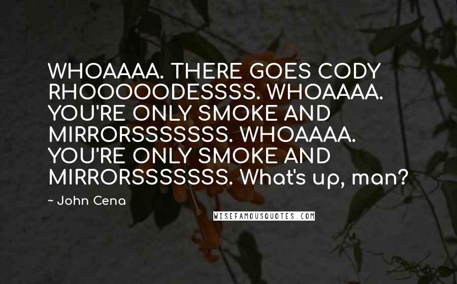 John Cena Quotes: WHOAAAA. THERE GOES CODY RHOOOOODESSSS. WHOAAAA. YOU'RE ONLY SMOKE AND MIRRORSSSSSSS. WHOAAAA. YOU'RE ONLY SMOKE AND MIRRORSSSSSSS. What's up, man?