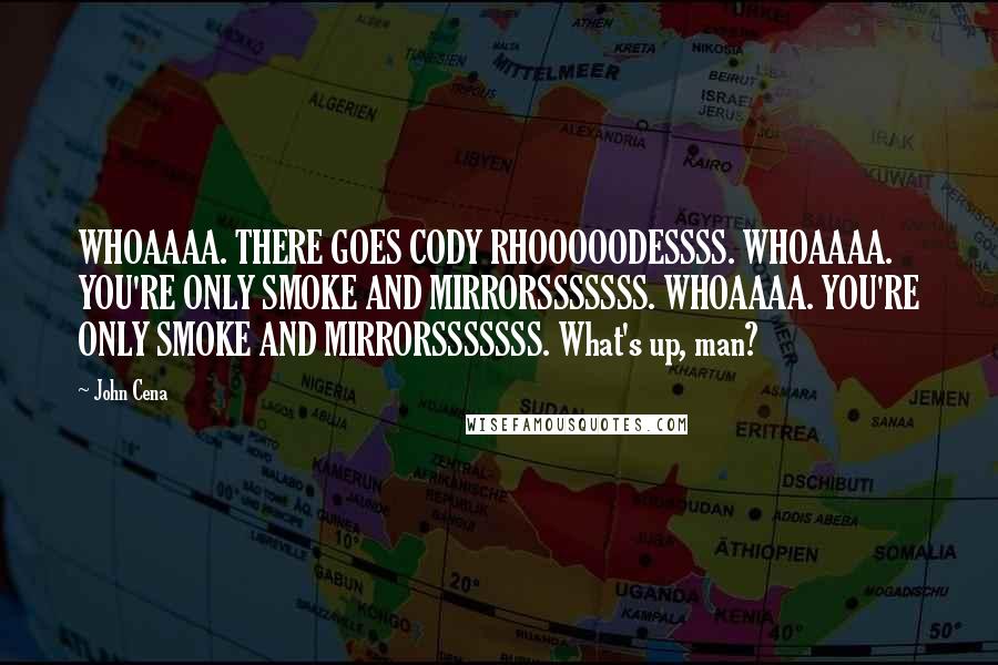 John Cena Quotes: WHOAAAA. THERE GOES CODY RHOOOOODESSSS. WHOAAAA. YOU'RE ONLY SMOKE AND MIRRORSSSSSSS. WHOAAAA. YOU'RE ONLY SMOKE AND MIRRORSSSSSSS. What's up, man?