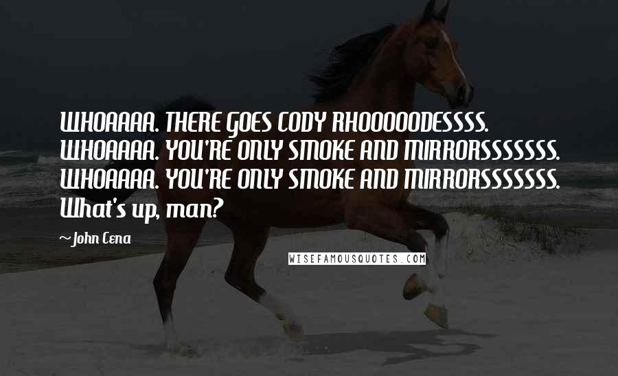 John Cena Quotes: WHOAAAA. THERE GOES CODY RHOOOOODESSSS. WHOAAAA. YOU'RE ONLY SMOKE AND MIRRORSSSSSSS. WHOAAAA. YOU'RE ONLY SMOKE AND MIRRORSSSSSSS. What's up, man?