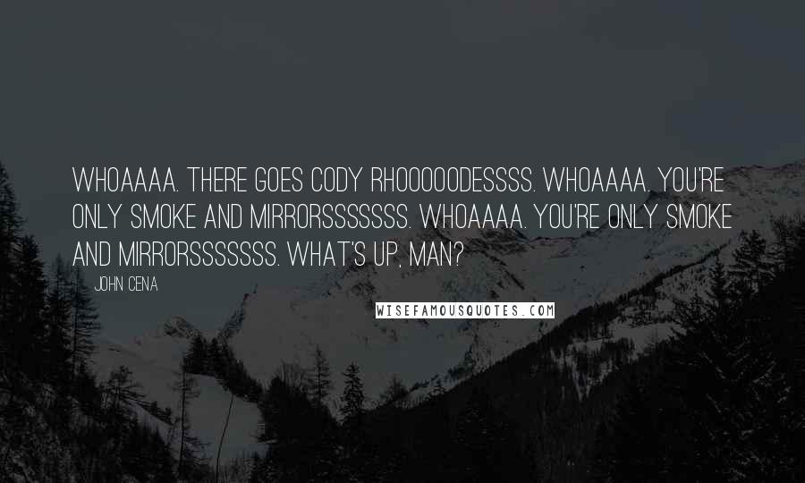 John Cena Quotes: WHOAAAA. THERE GOES CODY RHOOOOODESSSS. WHOAAAA. YOU'RE ONLY SMOKE AND MIRRORSSSSSSS. WHOAAAA. YOU'RE ONLY SMOKE AND MIRRORSSSSSSS. What's up, man?