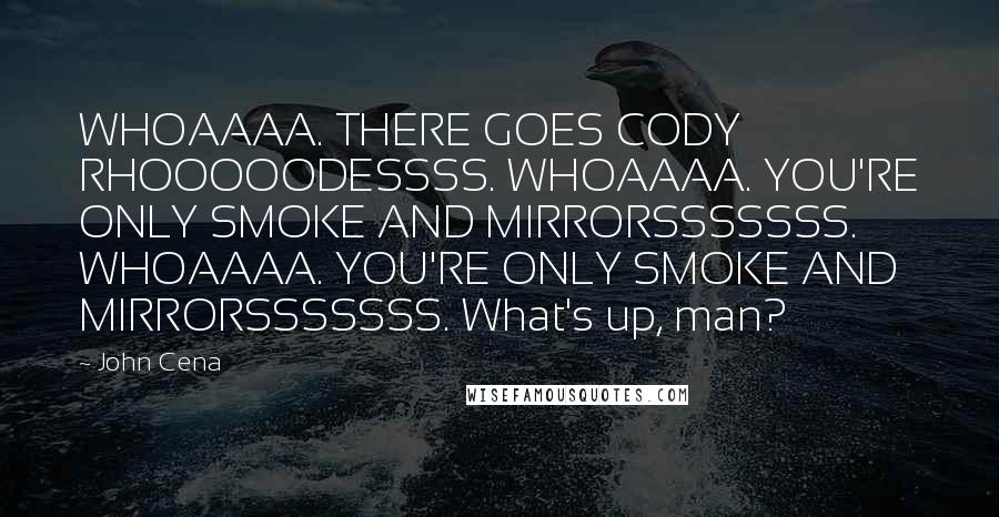 John Cena Quotes: WHOAAAA. THERE GOES CODY RHOOOOODESSSS. WHOAAAA. YOU'RE ONLY SMOKE AND MIRRORSSSSSSS. WHOAAAA. YOU'RE ONLY SMOKE AND MIRRORSSSSSSS. What's up, man?