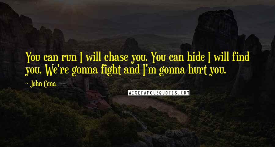 John Cena Quotes: You can run I will chase you. You can hide I will find you. We're gonna fight and I'm gonna hurt you.