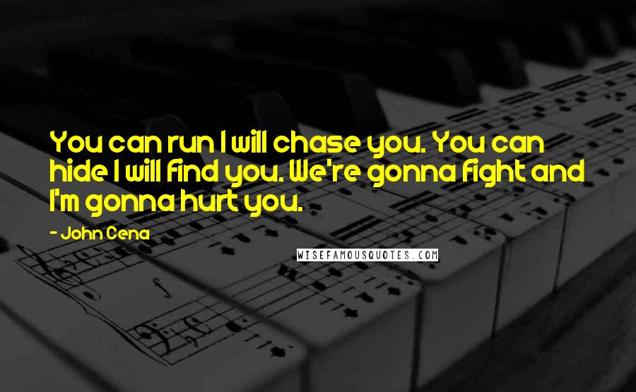 John Cena Quotes: You can run I will chase you. You can hide I will find you. We're gonna fight and I'm gonna hurt you.