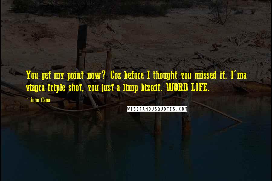 John Cena Quotes: You get my point now? Coz before I thought you missed it. I'ma viagra triple shot, you just a limp bizkit. WORD LIFE.