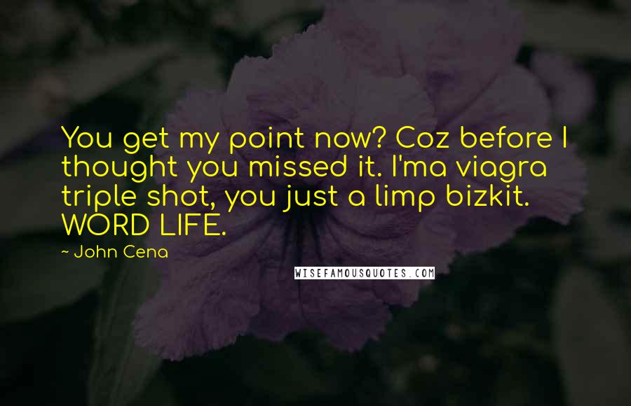 John Cena Quotes: You get my point now? Coz before I thought you missed it. I'ma viagra triple shot, you just a limp bizkit. WORD LIFE.