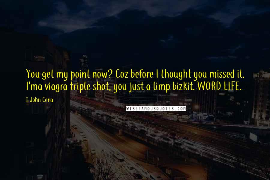 John Cena Quotes: You get my point now? Coz before I thought you missed it. I'ma viagra triple shot, you just a limp bizkit. WORD LIFE.