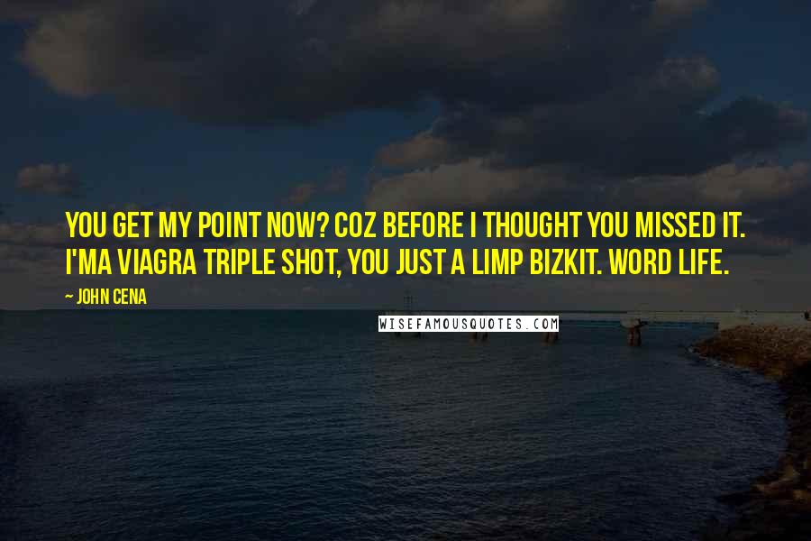 John Cena Quotes: You get my point now? Coz before I thought you missed it. I'ma viagra triple shot, you just a limp bizkit. WORD LIFE.