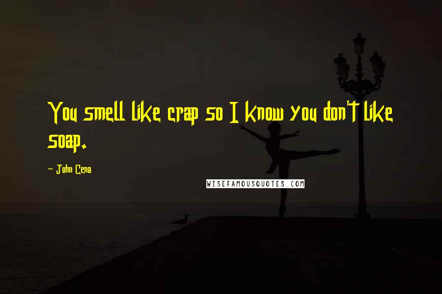 John Cena Quotes: You smell like crap so I know you don't like soap.