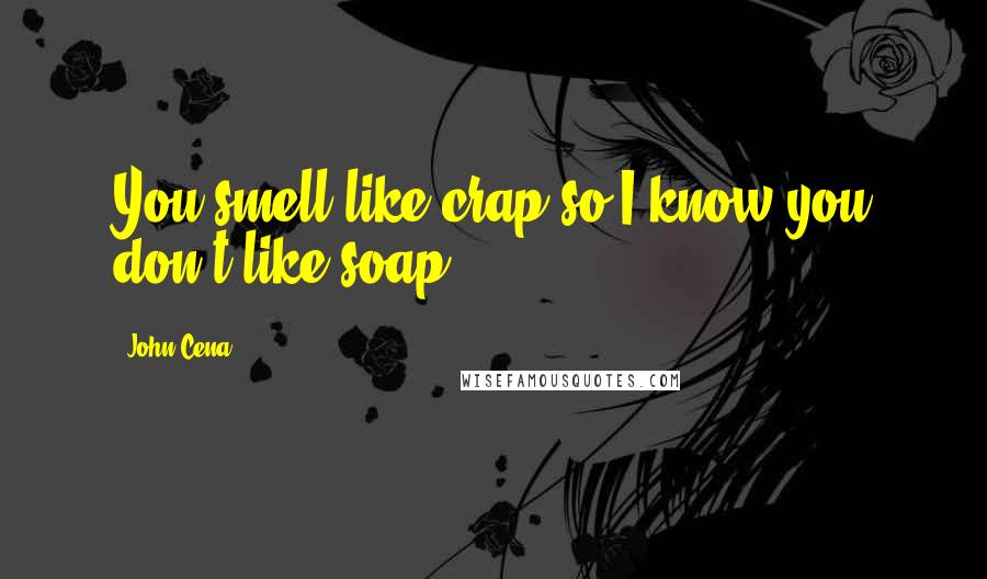 John Cena Quotes: You smell like crap so I know you don't like soap.