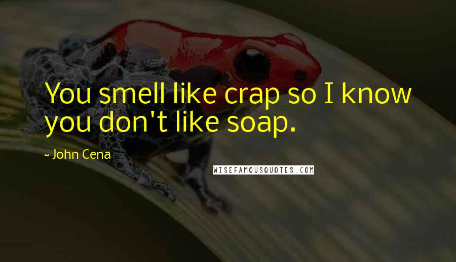 John Cena Quotes: You smell like crap so I know you don't like soap.