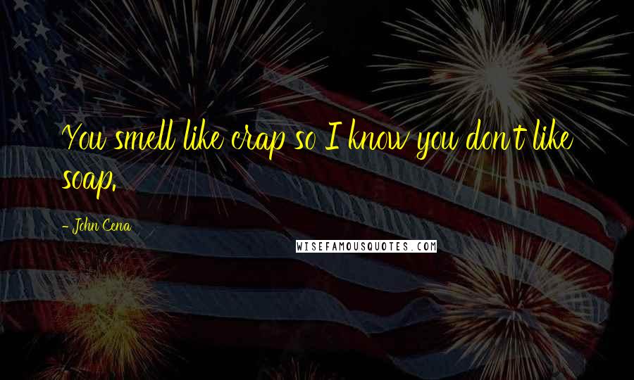 John Cena Quotes: You smell like crap so I know you don't like soap.
