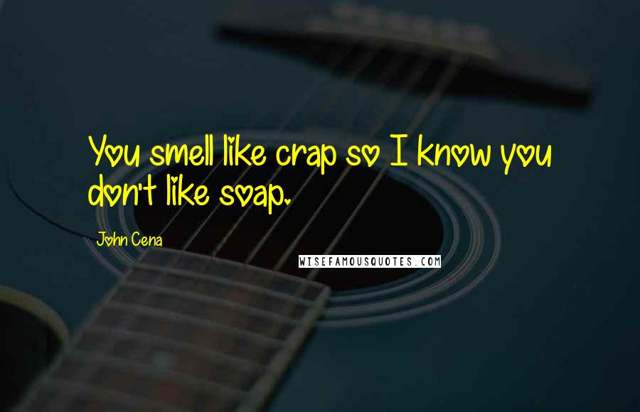 John Cena Quotes: You smell like crap so I know you don't like soap.