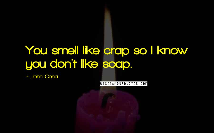 John Cena Quotes: You smell like crap so I know you don't like soap.