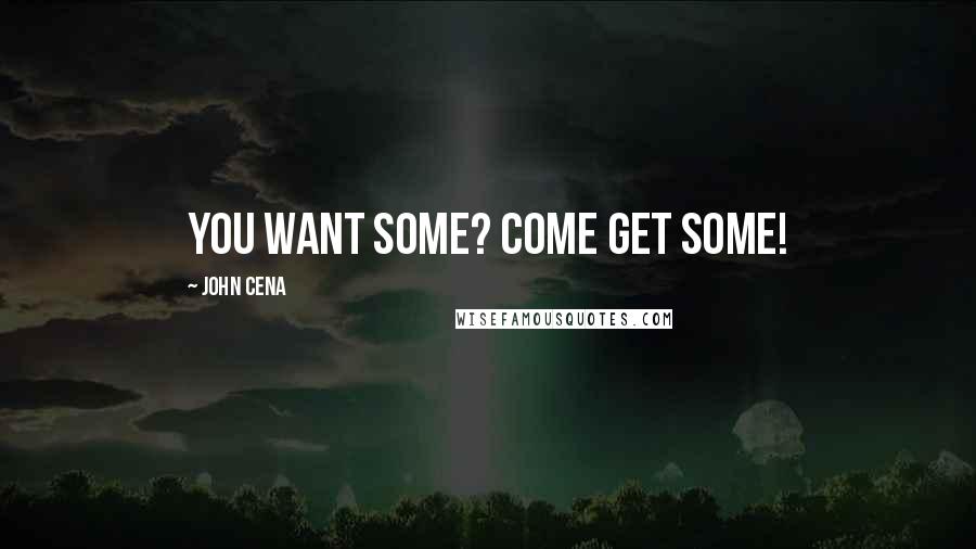 John Cena Quotes: You want some? Come get some!