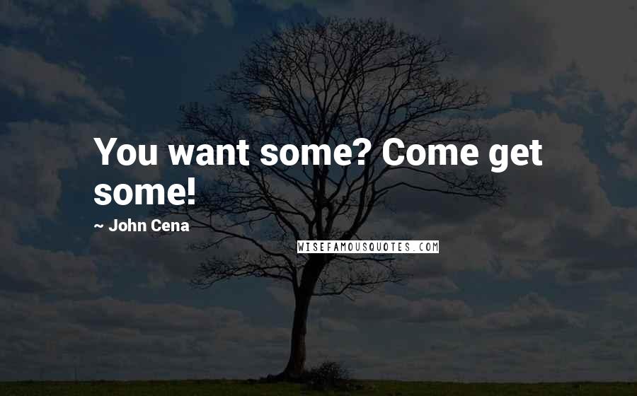 John Cena Quotes: You want some? Come get some!