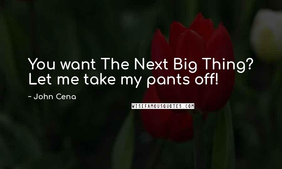 John Cena Quotes: You want The Next Big Thing? Let me take my pants off!