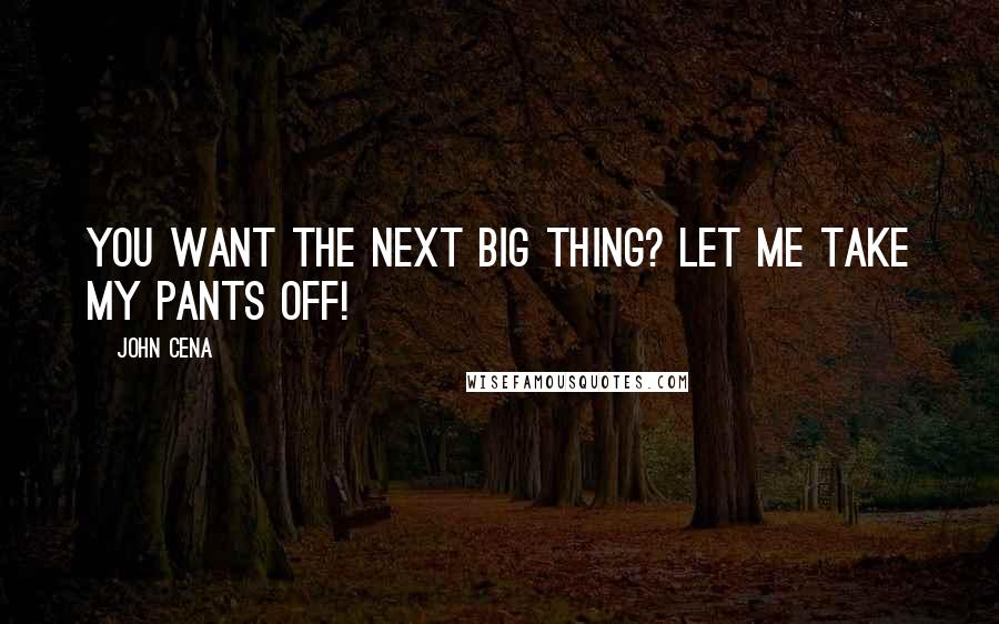 John Cena Quotes: You want The Next Big Thing? Let me take my pants off!