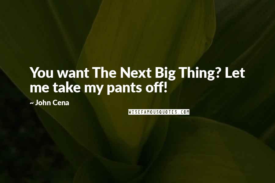 John Cena Quotes: You want The Next Big Thing? Let me take my pants off!