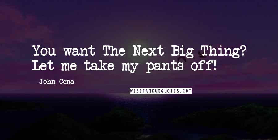 John Cena Quotes: You want The Next Big Thing? Let me take my pants off!