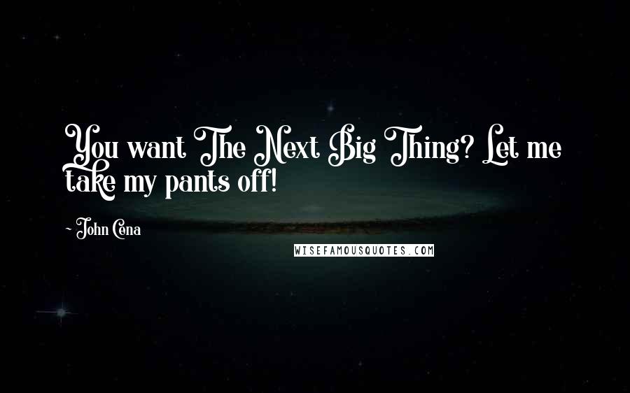 John Cena Quotes: You want The Next Big Thing? Let me take my pants off!