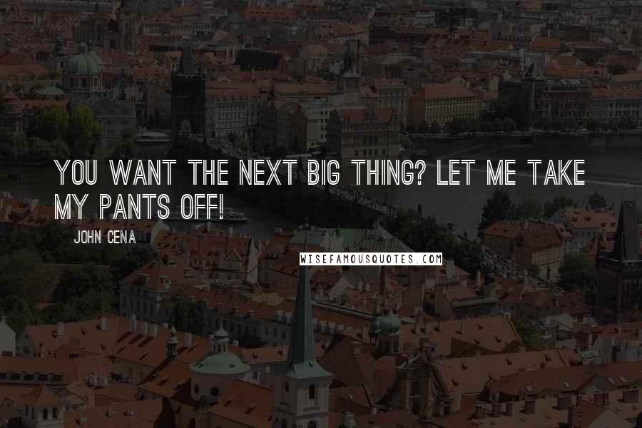 John Cena Quotes: You want The Next Big Thing? Let me take my pants off!