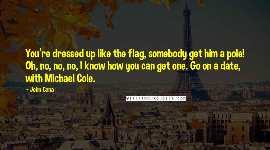 John Cena Quotes: You're dressed up like the flag, somebody get him a pole! Oh, no, no, no, I know how you can get one. Go on a date, with Michael Cole.