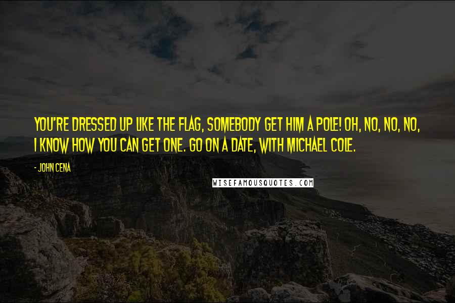 John Cena Quotes: You're dressed up like the flag, somebody get him a pole! Oh, no, no, no, I know how you can get one. Go on a date, with Michael Cole.