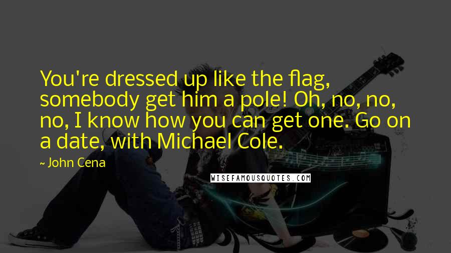 John Cena Quotes: You're dressed up like the flag, somebody get him a pole! Oh, no, no, no, I know how you can get one. Go on a date, with Michael Cole.