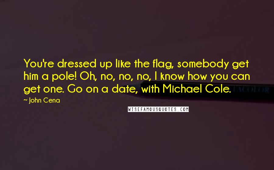 John Cena Quotes: You're dressed up like the flag, somebody get him a pole! Oh, no, no, no, I know how you can get one. Go on a date, with Michael Cole.