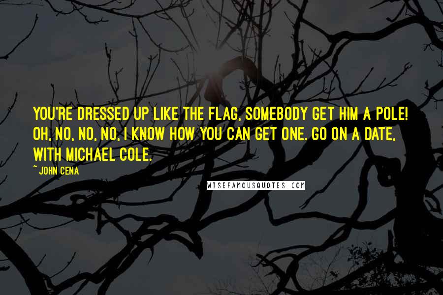 John Cena Quotes: You're dressed up like the flag, somebody get him a pole! Oh, no, no, no, I know how you can get one. Go on a date, with Michael Cole.