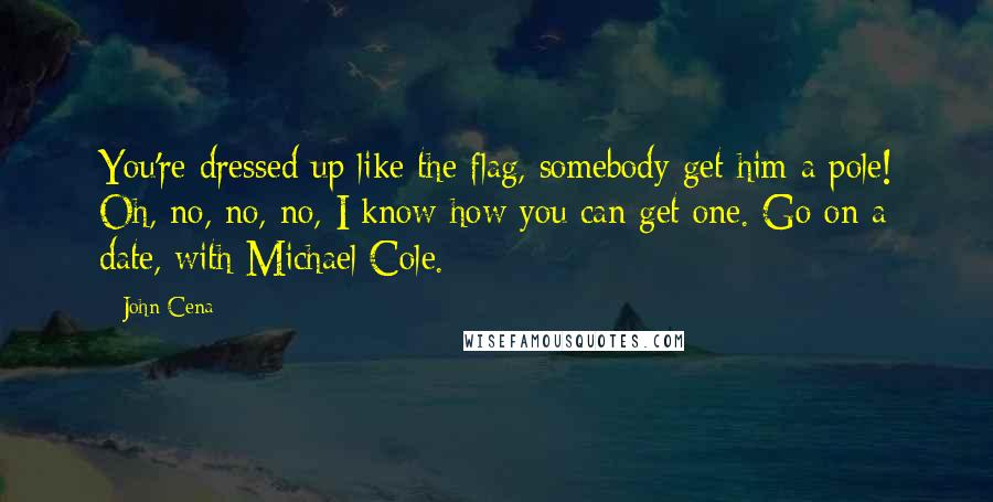 John Cena Quotes: You're dressed up like the flag, somebody get him a pole! Oh, no, no, no, I know how you can get one. Go on a date, with Michael Cole.
