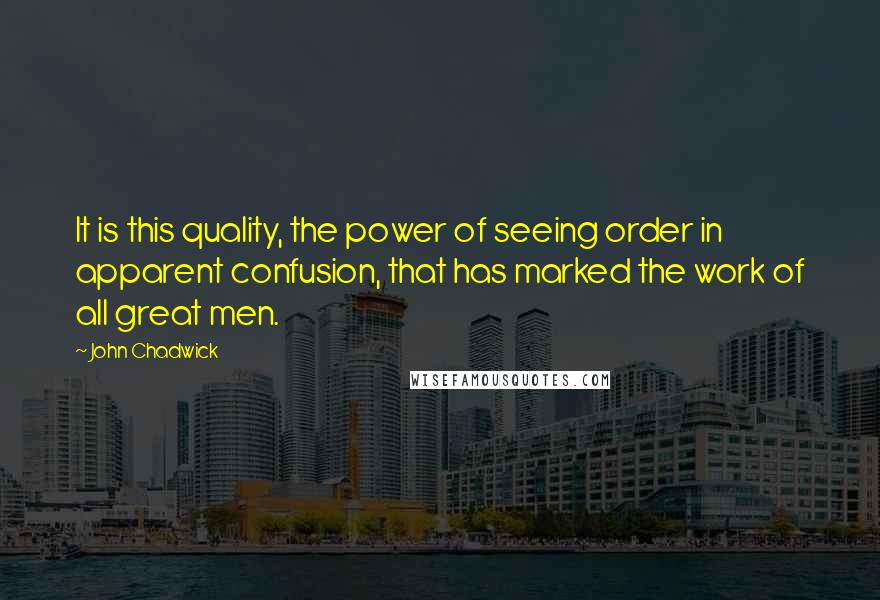 John Chadwick Quotes: It is this quality, the power of seeing order in apparent confusion, that has marked the work of all great men.