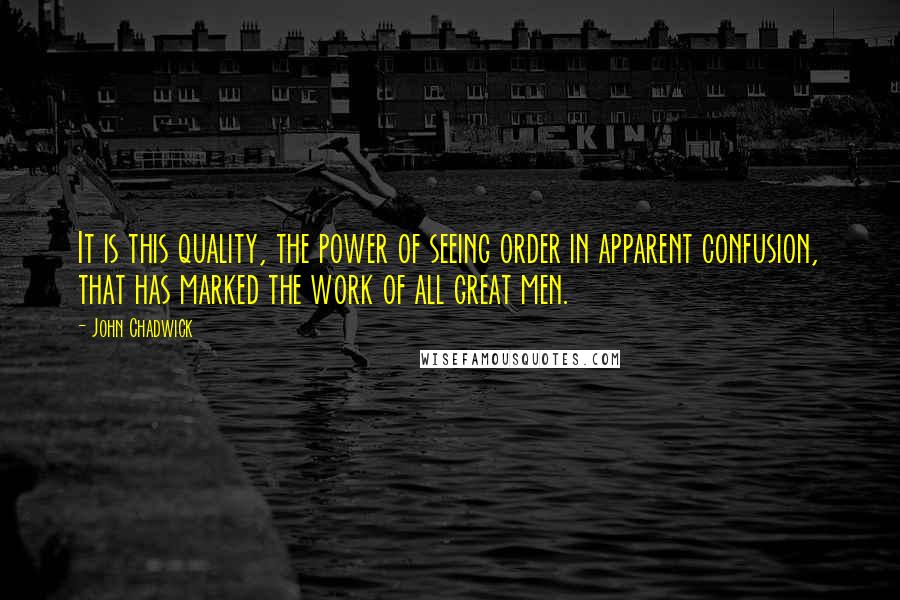 John Chadwick Quotes: It is this quality, the power of seeing order in apparent confusion, that has marked the work of all great men.