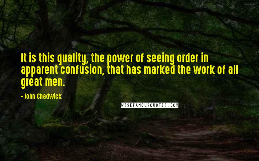 John Chadwick Quotes: It is this quality, the power of seeing order in apparent confusion, that has marked the work of all great men.