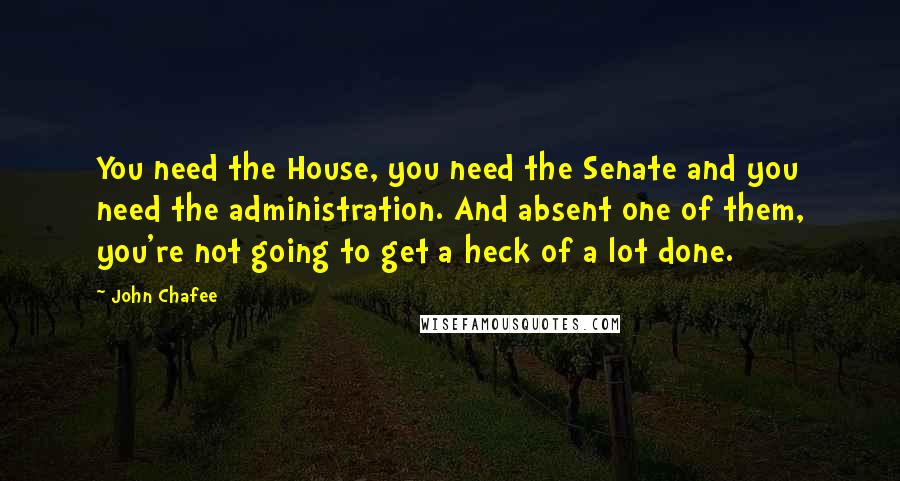John Chafee Quotes: You need the House, you need the Senate and you need the administration. And absent one of them, you're not going to get a heck of a lot done.
