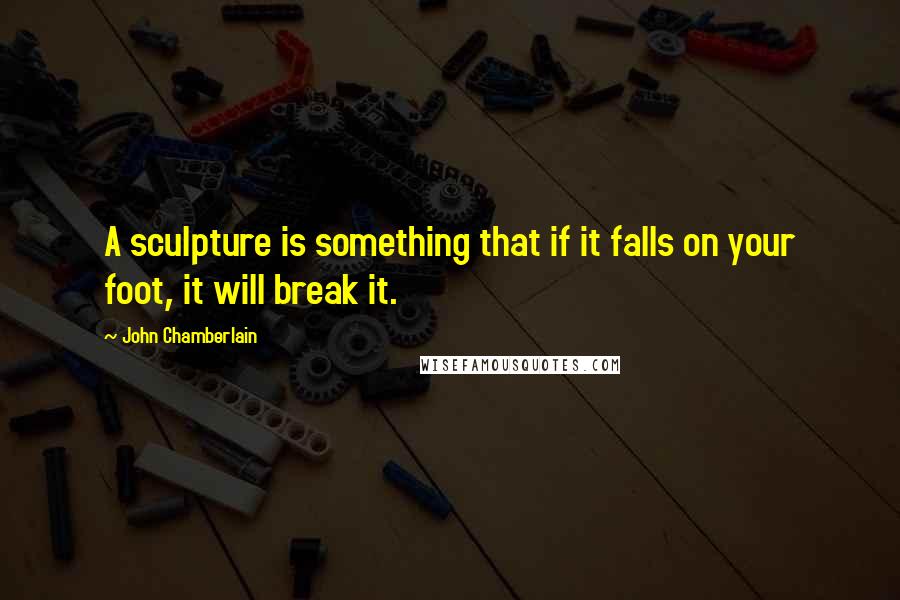John Chamberlain Quotes: A sculpture is something that if it falls on your foot, it will break it.