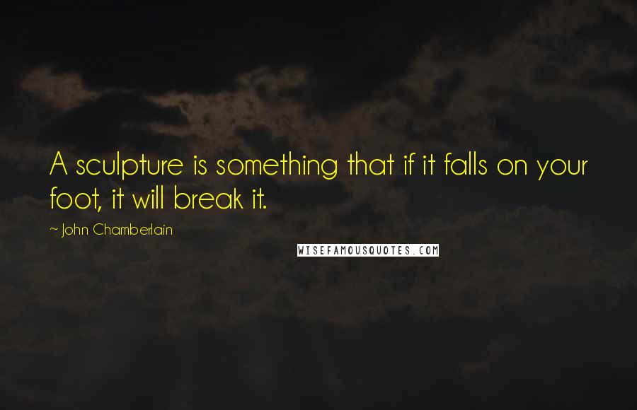 John Chamberlain Quotes: A sculpture is something that if it falls on your foot, it will break it.
