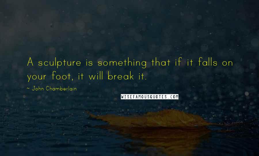 John Chamberlain Quotes: A sculpture is something that if it falls on your foot, it will break it.