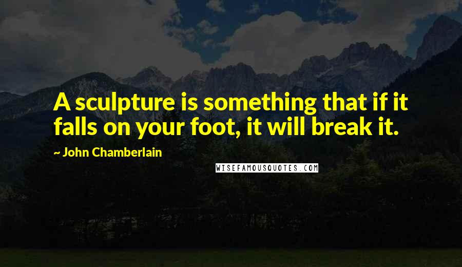 John Chamberlain Quotes: A sculpture is something that if it falls on your foot, it will break it.